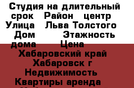 Студия на длительный срок › Район ­ центр › Улица ­ Льва Толстого › Дом ­ 23 › Этажность дома ­ 5 › Цена ­ 8 000 - Хабаровский край, Хабаровск г. Недвижимость » Квартиры аренда   . Хабаровский край,Хабаровск г.